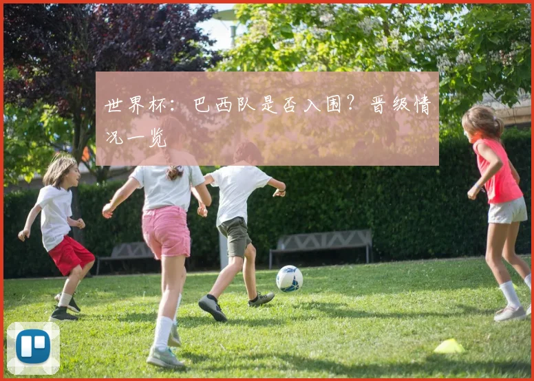世界杯：巴西队是否入围？晋级情况一览