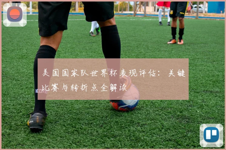 美国国家队世界杯表现评估：关键比赛与转折点全解读