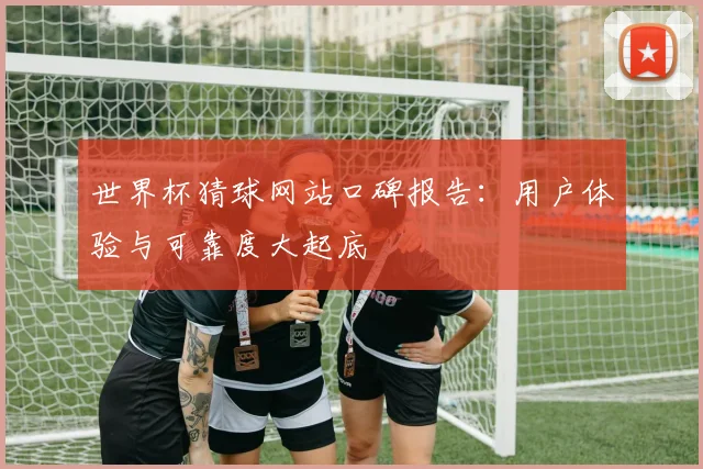 世界杯猜球网站口碑报告：用户体验与可靠度大起底
