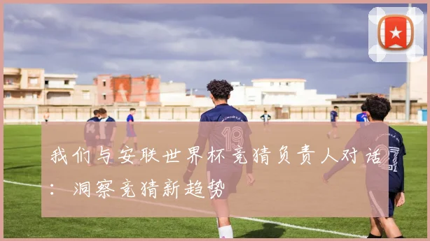 我们与安联世界杯竞猜负责人对话：洞察竞猜新趋势