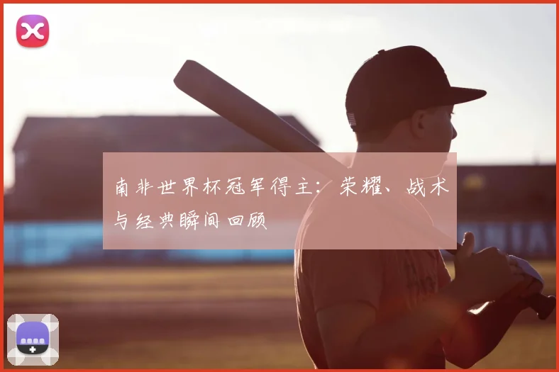 南非世界杯冠军得主：荣耀、战术与经典瞬间回顾