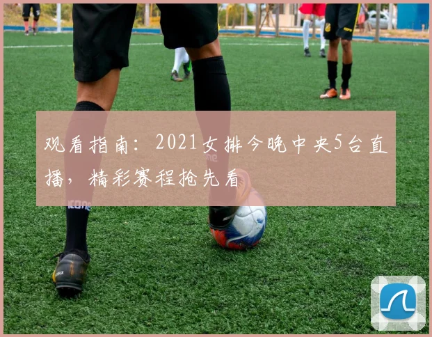 观看指南：2021女排今晚中央5台直播，精彩赛程抢先看