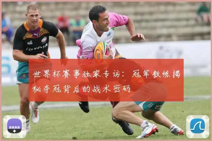 世界杯赛事独家专访：冠军教练揭秘夺冠背后的战术密码