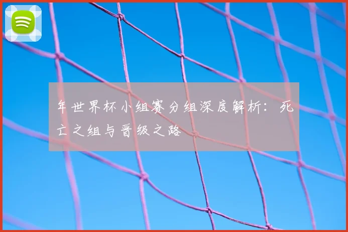 年世界杯小组赛分组深度解析：死亡之组与晋级之路