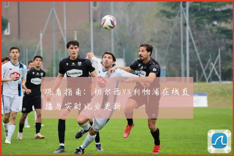 观看指南：切尔西vs利物浦在线直播与实时比分更新