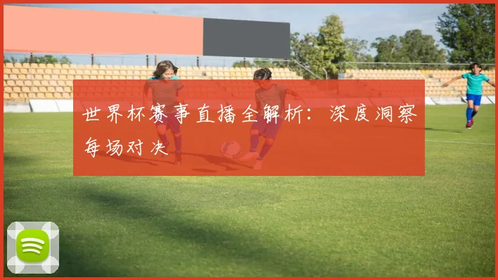 世界杯赛事直播全解析：深度洞察每场对决