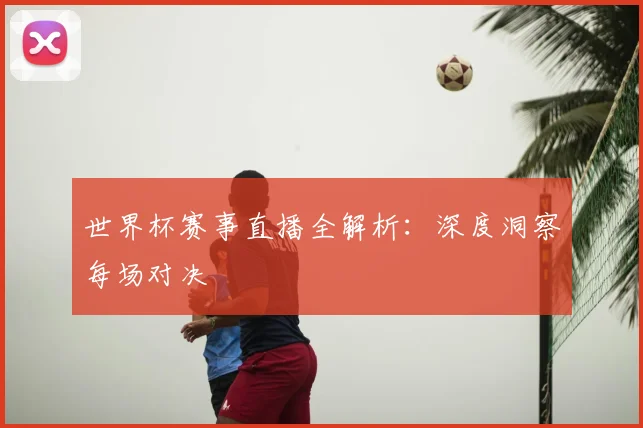 世界杯赛事直播全解析：深度洞察每场对决