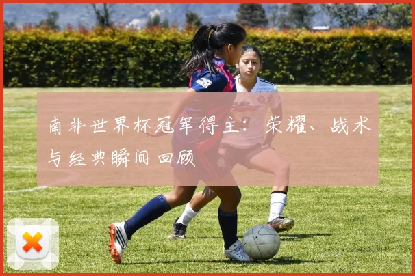 南非世界杯冠军得主：荣耀、战术与经典瞬间回顾