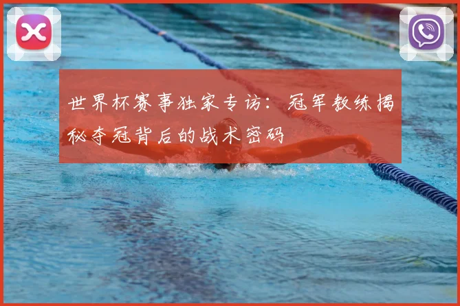 世界杯赛事独家专访：冠军教练揭秘夺冠背后的战术密码