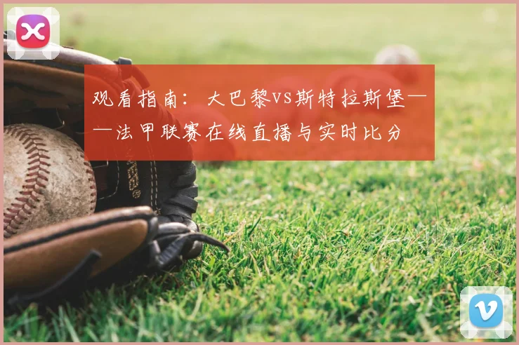 观看指南：大巴黎vs斯特拉斯堡——法甲联赛在线直播与实时比分
