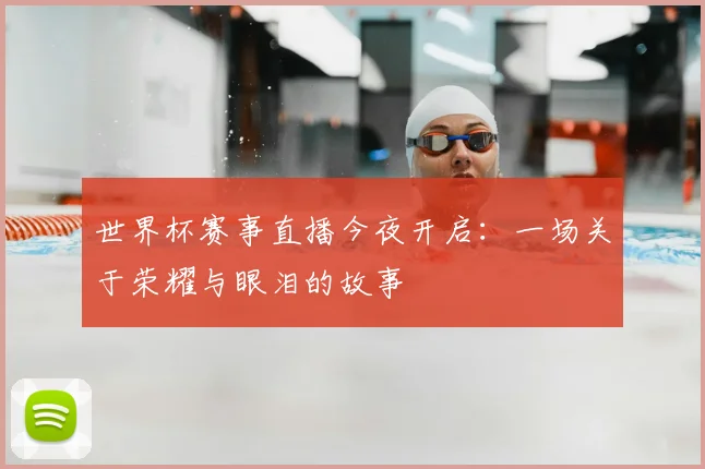世界杯赛事直播今夜开启：一场关于荣耀与眼泪的故事