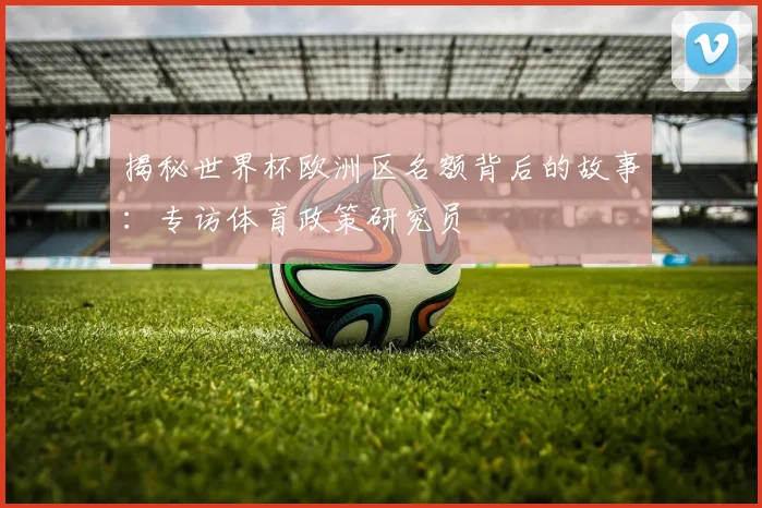 揭秘世界杯欧洲区名额背后的故事：专访体育政策研究员