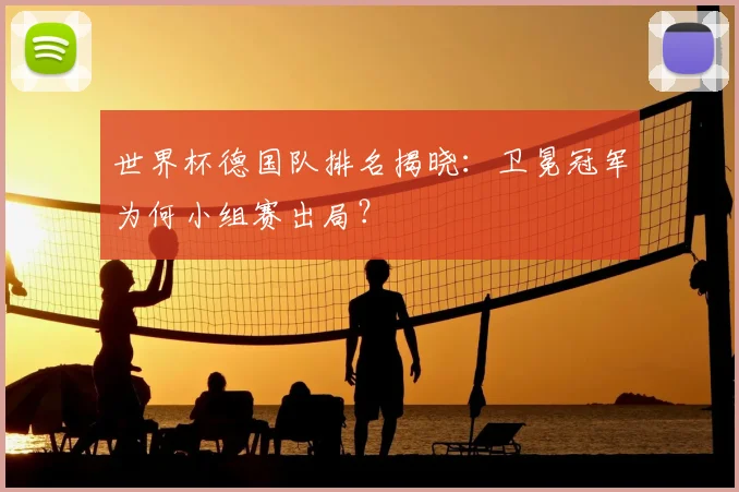 世界杯德国队排名揭晓:卫冕冠军为何小组赛出局?