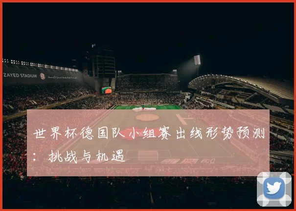 世界杯德国队小组赛出线形势预测:挑战与机遇