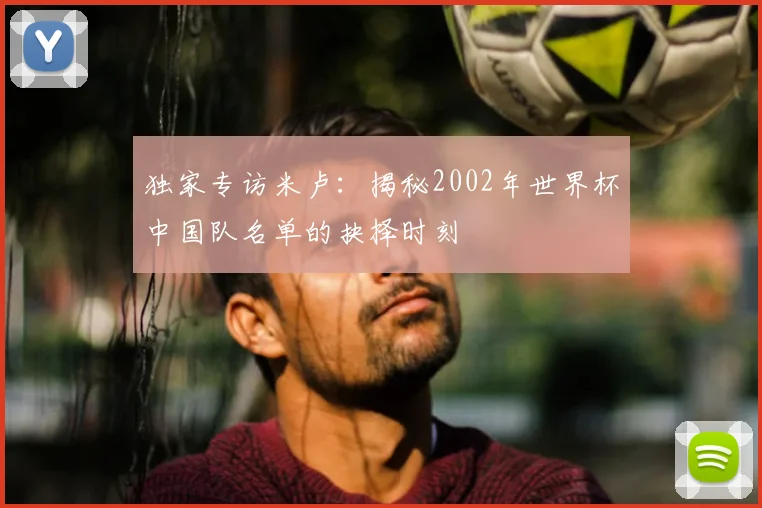 独家专访米卢:揭秘2002年世界杯中国队名单的抉择时刻