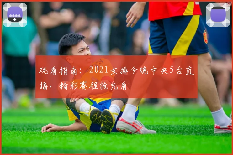 观看指南：2021女排今晚中央5台直播，精彩赛程抢先看