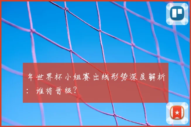 年世界杯小组赛出线形势深度解析:谁将晋级?