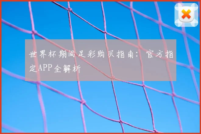 世界杯期间足彩购买指南:官方指定APP全解析