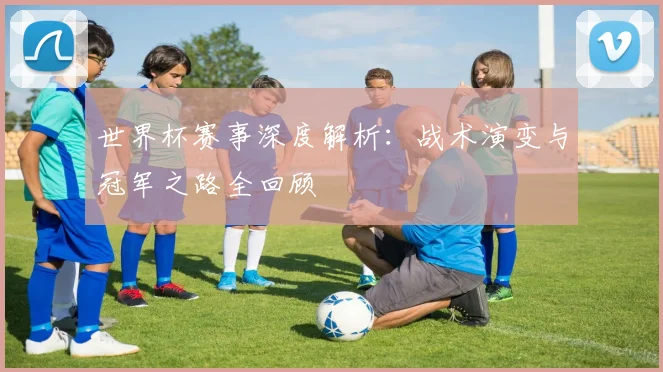 世界杯赛事深度解析：战术演变与冠军之路全回顾