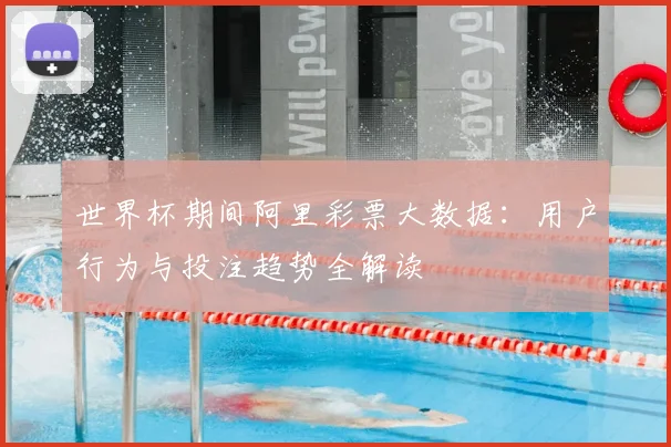 世界杯期间阿里彩票大数据：用户行为与投注趋势全解读
