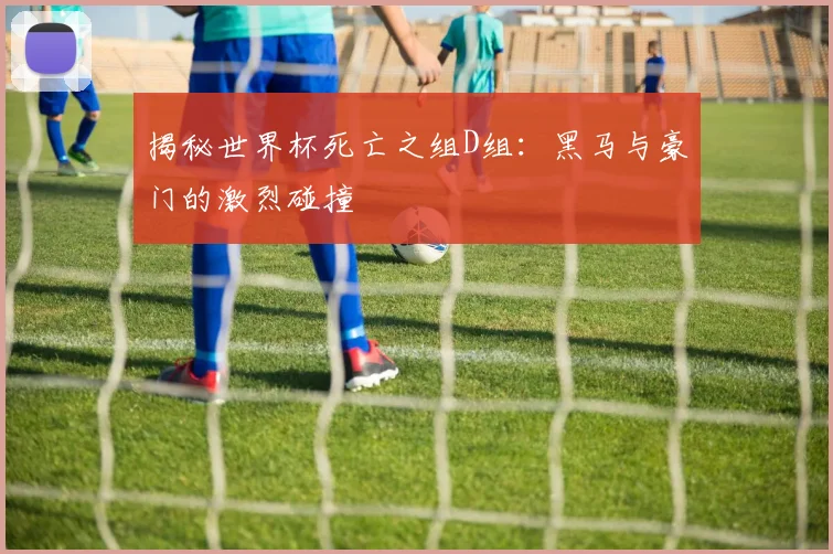 揭秘世界杯死亡之组D组：黑马与豪门的激烈碰撞