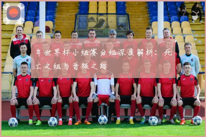 年世界杯小组赛分组深度解析:死亡之组与晋级之路