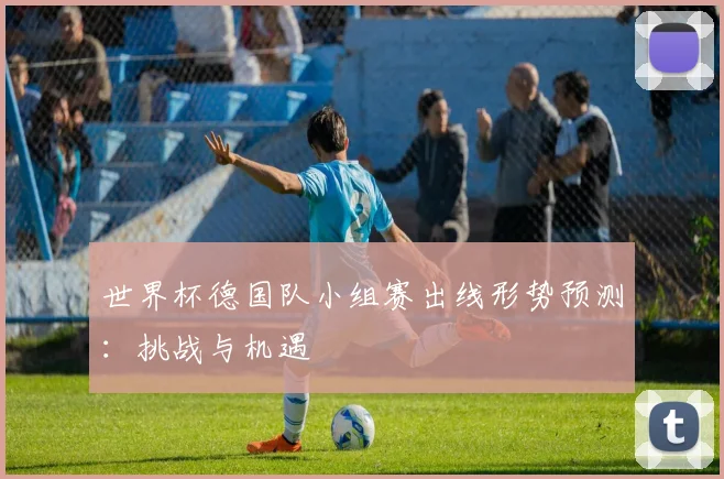 世界杯德国队小组赛出线形势预测:挑战与机遇