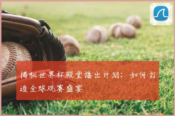 揭秘世界杯殿堂播出计划：如何打造全球观赛盛宴