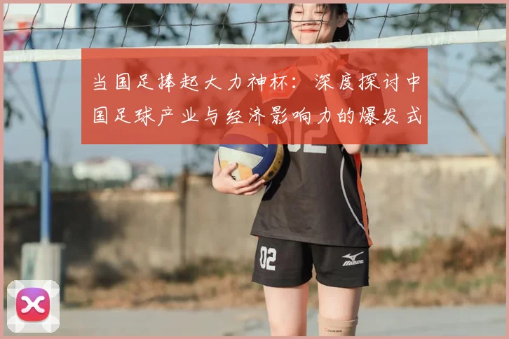 当国足捧起大力神杯:深度探讨中国足球产业与经济影响力的爆发式增长