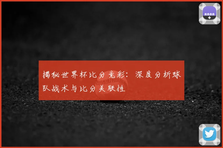 揭秘世界杯比分竞彩：深度分析球队战术与比分关联性