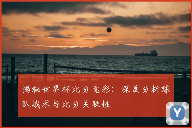揭秘世界杯比分竞彩：深度分析球队战术与比分关联性