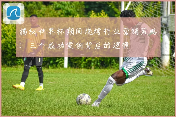 揭秘世界杯期间烧烤行业营销策略：三个成功案例背后的逻辑
