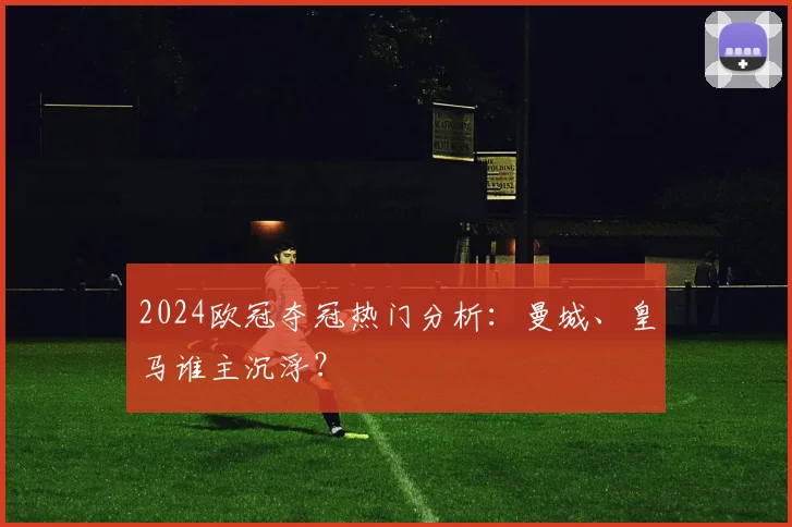 2024欧冠夺冠热门分析：曼城、皇马谁主沉浮？