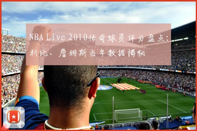 NBA Live 2010传奇球员评分盘点：科比、詹姆斯当年数据揭秘