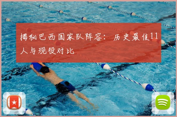 揭秘巴西国家队阵容：历史最佳11人与现役对比