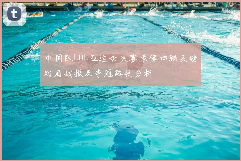 中国队LOL亚运会决赛录像回顾关键对局战报及夺冠路径分析