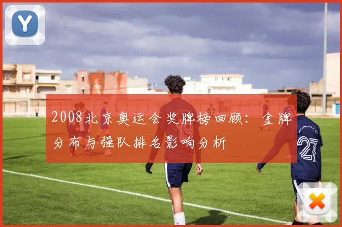 2008北京奥运会奖牌榜回顾：金牌分布与强队排名影响分析