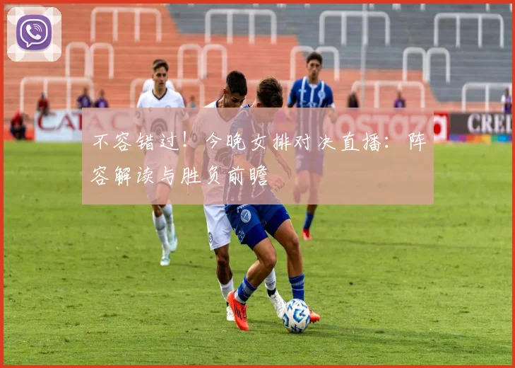 不容错过！今晚女排对决直播：阵容解读与胜负前瞻
