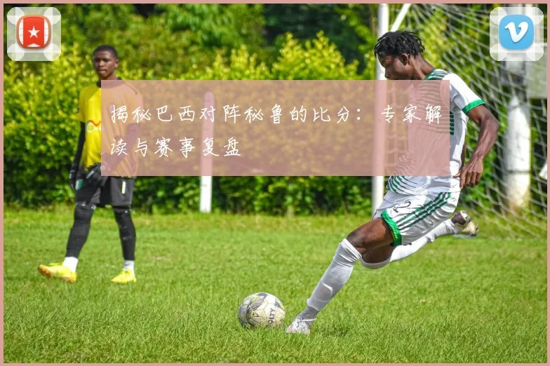 揭秘巴西对阵秘鲁的比分：专家解读与赛事复盘