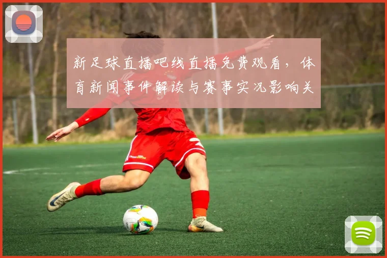 新足球直播吧线直播免费观看，体育新闻事件解读与赛事实况影响关注