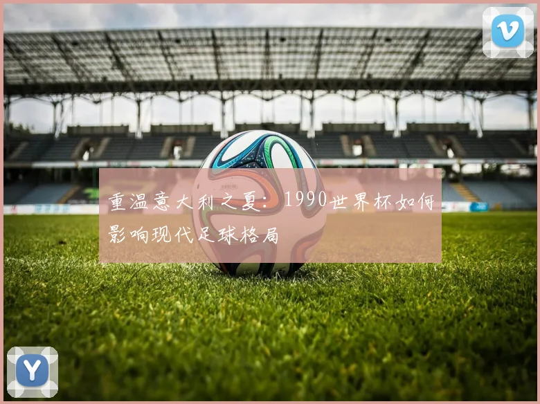 重温意大利之夏：1990世界杯如何影响现代足球格局