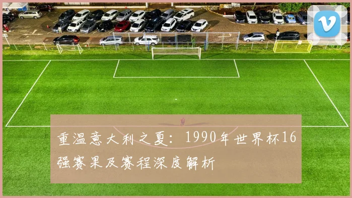重温意大利之夏：1990年世界杯16强赛果及赛程深度解析
