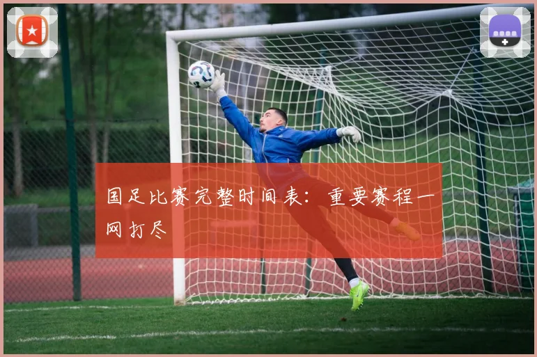 国足比赛完整时间表：重要赛程一网打尽