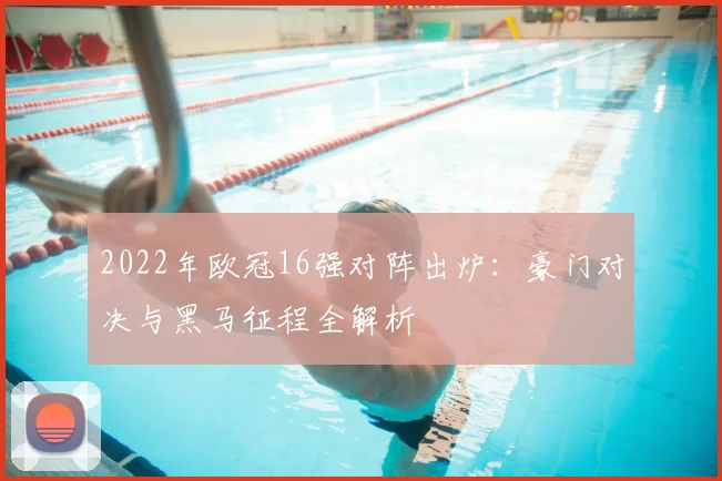 2022年欧冠16强对阵出炉：豪门对决与黑马征程全解析