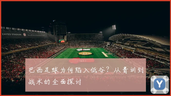 巴西足球为何陷入低谷？从青训到战术的全面探讨