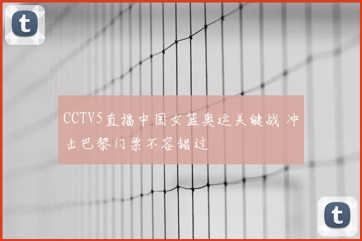 CCTV5直播中国女篮奥运关键战 冲击巴黎门票不容错过