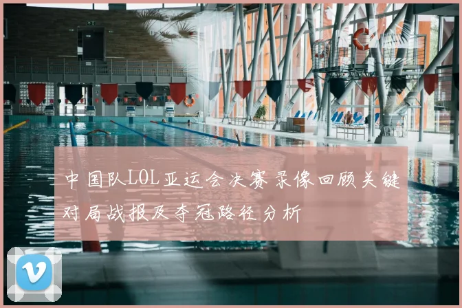 中国队LOL亚运会决赛录像回顾关键对局战报及夺冠路径分析