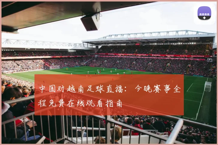 中国对越南足球直播：今晚赛事全程免费在线观看指南