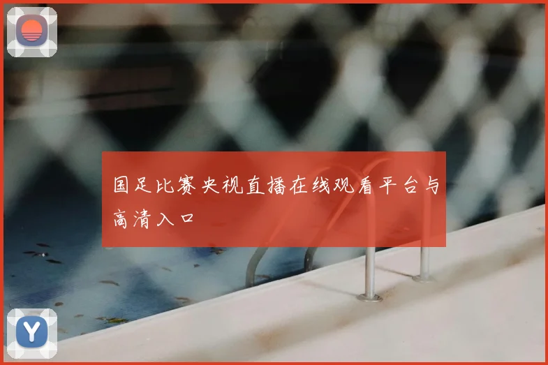 国足比赛央视直播在线观看平台与高清入口