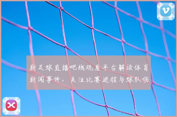 新足球直播吧线观看平台解读体育新闻事件，关注比赛进程与球队伤停变化